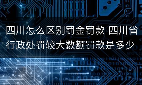 四川怎么区别罚金罚款 四川省行政处罚较大数额罚款是多少