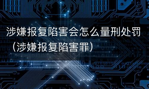 涉嫌报复陷害会怎么量刑处罚（涉嫌报复陷害罪）