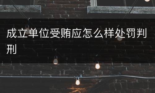 成立单位受贿应怎么样处罚判刑