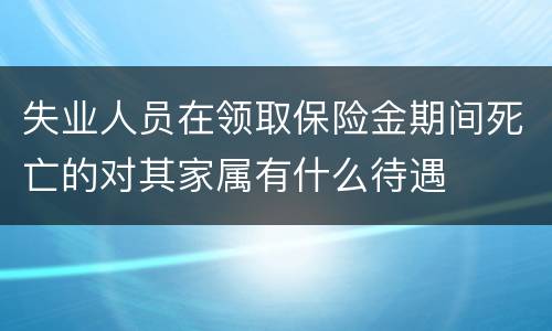 失业人员在领取保险金期间死亡的对其家属有什么待遇