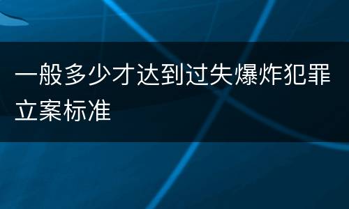 一般多少才达到过失爆炸犯罪立案标准