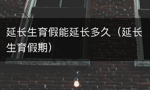 延长生育假能延长多久（延长生育假期）