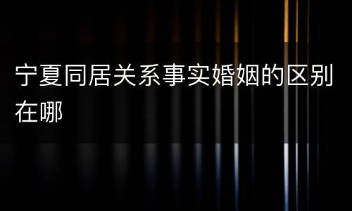 宁夏同居关系事实婚姻的区别在哪