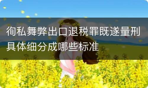 徇私舞弊出口退税罪既遂量刑具体细分成哪些标准