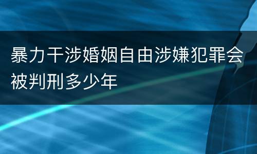 暴力干涉婚姻自由涉嫌犯罪会被判刑多少年