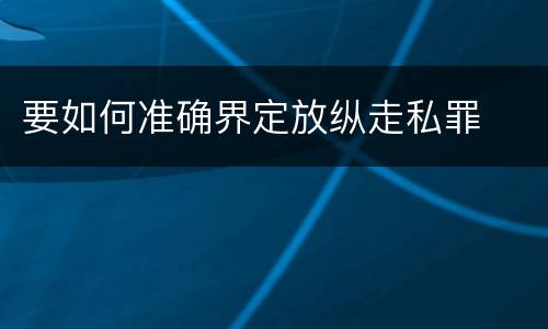 要如何准确界定放纵走私罪