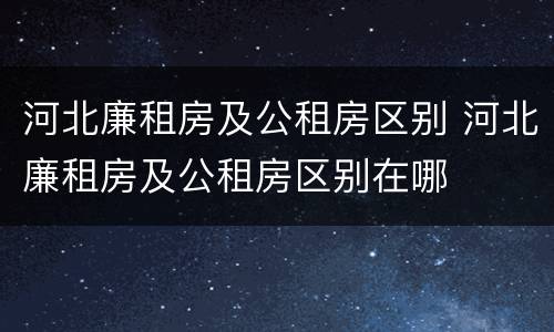 河北廉租房及公租房区别 河北廉租房及公租房区别在哪
