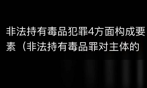 非法持有毒品犯罪4方面构成要素（非法持有毒品罪对主体的要求）