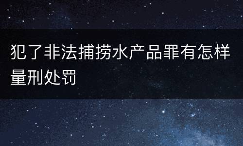 犯了非法捕捞水产品罪有怎样量刑处罚