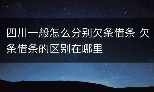 四川一般怎么分别欠条借条 欠条借条的区别在哪里