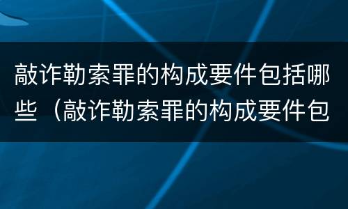 敲诈勒索罪的构成要件包括哪些（敲诈勒索罪的构成要件包括哪些方面）