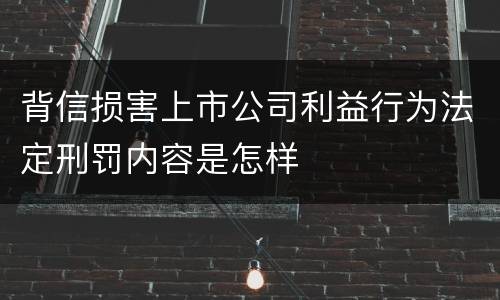 背信损害上市公司利益行为法定刑罚内容是怎样
