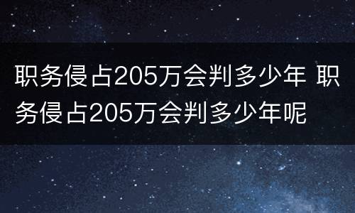 职务侵占205万会判多少年 职务侵占205万会判多少年呢