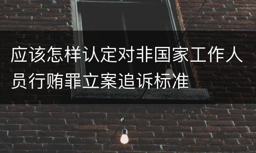 应该怎样认定对非国家工作人员行贿罪立案追诉标准