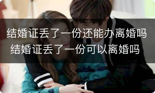 结婚证丢了一份还能办离婚吗 结婚证丢了一份可以离婚吗