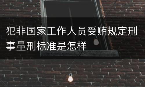 犯非国家工作人员受贿规定刑事量刑标准是怎样