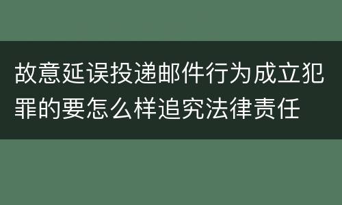 故意延误投递邮件行为成立犯罪的要怎么样追究法律责任