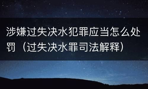 涉嫌过失决水犯罪应当怎么处罚（过失决水罪司法解释）