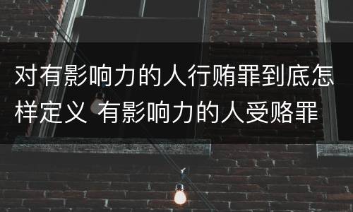 对有影响力的人行贿罪到底怎样定义 有影响力的人受赂罪