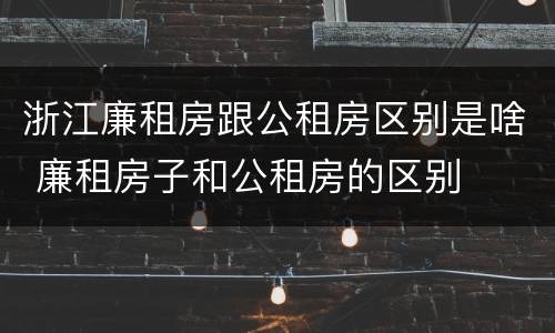 浙江廉租房跟公租房区别是啥 廉租房子和公租房的区别