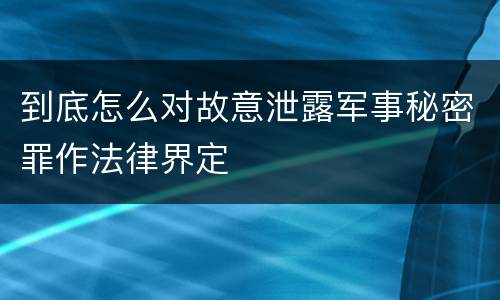 到底怎么对故意泄露军事秘密罪作法律界定