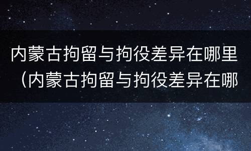 内蒙古拘留与拘役差异在哪里（内蒙古拘留与拘役差异在哪里调查）