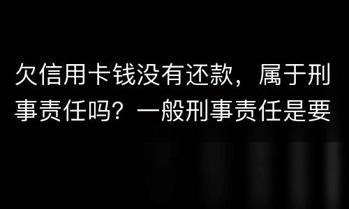 欠信用卡钱没有还款，属于刑事责任吗？一般刑事责任是要坐牢吗