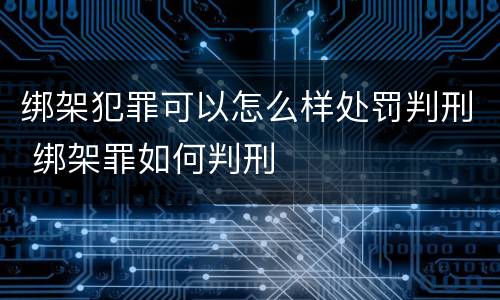 绑架犯罪可以怎么样处罚判刑 绑架罪如何判刑