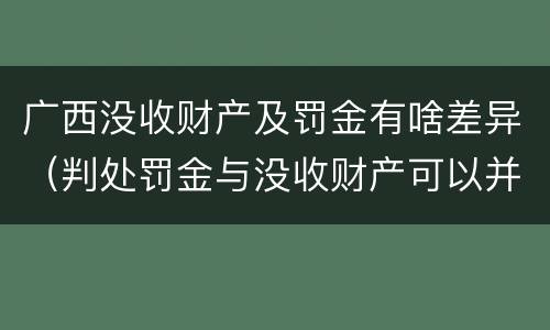广西没收财产及罚金有啥差异（判处罚金与没收财产可以并罚吗）
