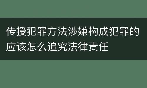传授犯罪方法涉嫌构成犯罪的应该怎么追究法律责任