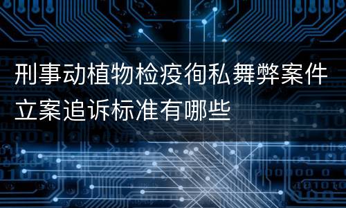 刑事动植物检疫徇私舞弊案件立案追诉标准有哪些