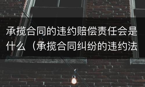 承揽合同的违约赔偿责任会是什么（承揽合同纠纷的违约法律规定）