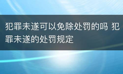 犯罪未遂可以免除处罚的吗 犯罪未遂的处罚规定