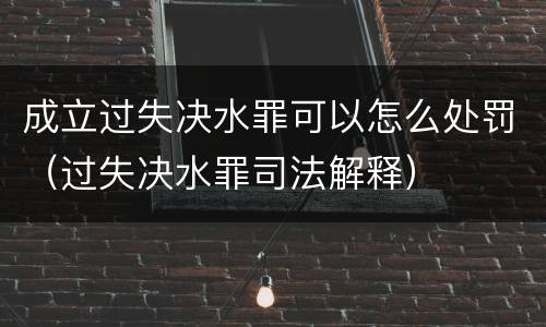成立过失决水罪可以怎么处罚（过失决水罪司法解释）