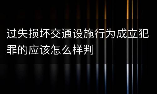 过失损坏交通设施行为成立犯罪的应该怎么样判
