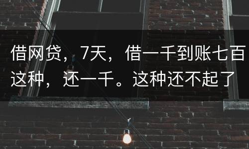 借网贷,7天,借一千到账七百这种,还一千。这种还不起了,不还犯法吗