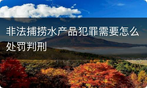 非法捕捞水产品犯罪需要怎么处罚判刑