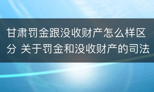 甘肃罚金跟没收财产怎么样区分 关于罚金和没收财产的司法解释