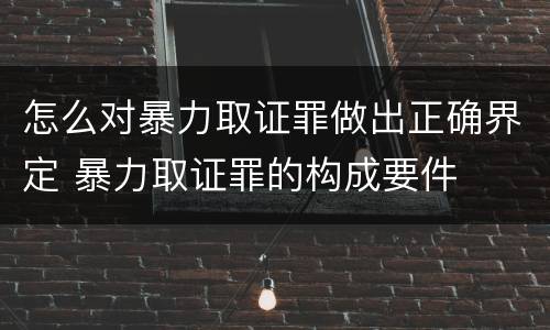 怎么对暴力取证罪做出正确界定 暴力取证罪的构成要件