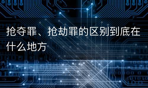 抢夺罪、抢劫罪的区别到底在什么地方