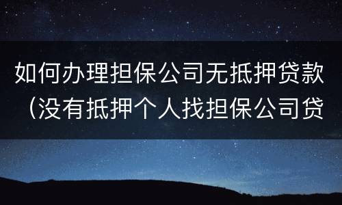 如何办理担保公司无抵押贷款（没有抵押个人找担保公司贷款）