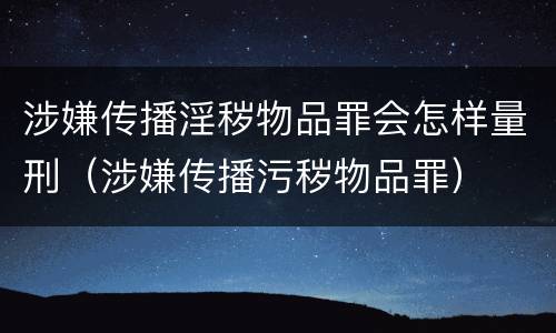 涉嫌传播淫秽物品罪会怎样量刑（涉嫌传播污秽物品罪）