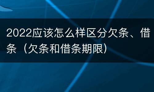 2022应该怎么样区分欠条、借条（欠条和借条期限）
