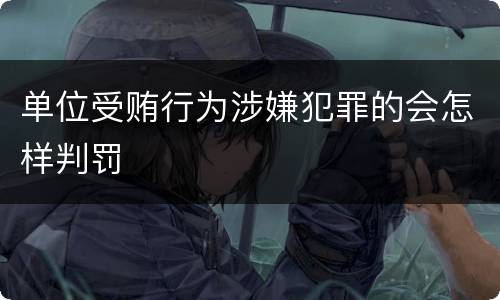 单位受贿行为涉嫌犯罪的会怎样判罚