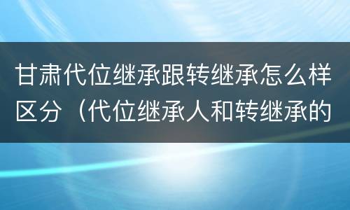 甘肃代位继承跟转继承怎么样区分（代位继承人和转继承的区别）