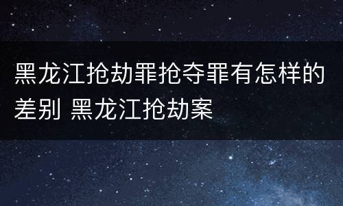 黑龙江抢劫罪抢夺罪有怎样的差别 黑龙江抢劫案