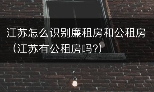江苏怎么识别廉租房和公租房（江苏有公租房吗?）
