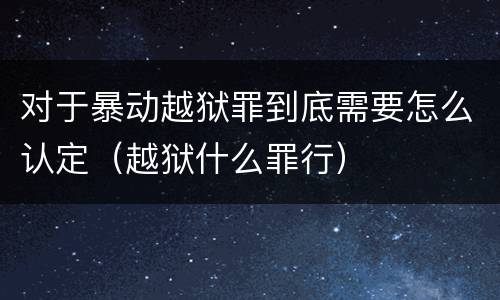对于暴动越狱罪到底需要怎么认定（越狱什么罪行）