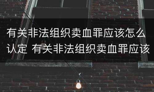 有关非法组织卖血罪应该怎么认定 有关非法组织卖血罪应该怎么认定罪名