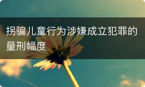 拐骗儿童行为涉嫌成立犯罪的量刑幅度